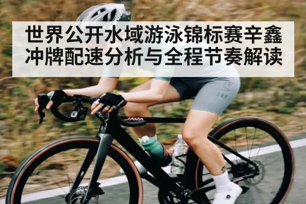 世界公开水域游泳锦标赛辛鑫冲牌配速分析与全程节奏解读