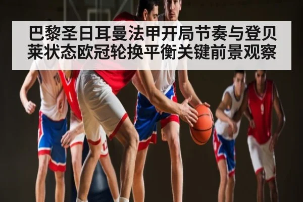 巴黎圣日耳曼法甲开局节奏与登贝莱状态欧冠轮换平衡关键前景观察