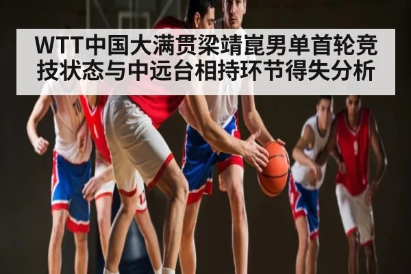 WTT中国大满贯梁靖崑男单首轮竞技状态与中远台相持环节得失分析