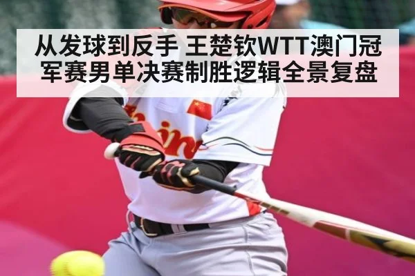 从发球到反手 王楚钦WTT澳门冠军赛男单决赛制胜逻辑全景复盘
