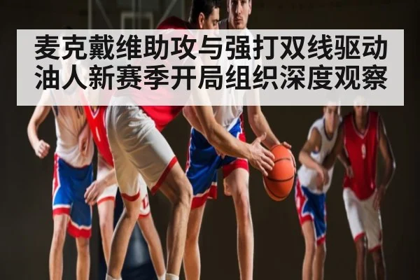 麦克戴维助攻与强打双线驱动油人新赛季开局组织深度观察
