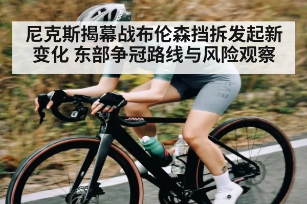 尼克斯揭幕战布伦森挡拆发起新变化 东部争冠路线与风险观察