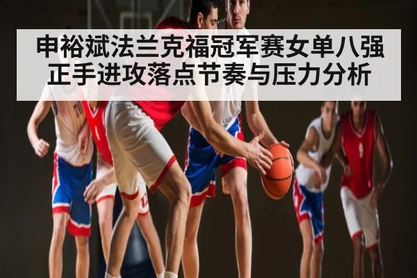 申裕斌法兰克福冠军赛女单八强正手进攻落点节奏与压力分析