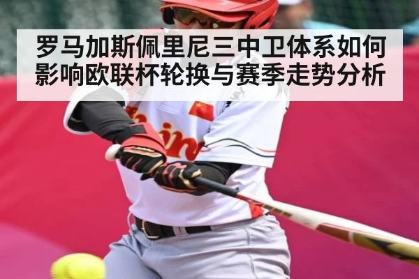 罗马加斯佩里尼三中卫体系如何影响欧联杯轮换与赛季走势分析