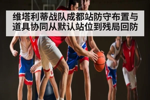 维塔利蒂战队成都站防守布置与道具协同从默认站位到残局回防