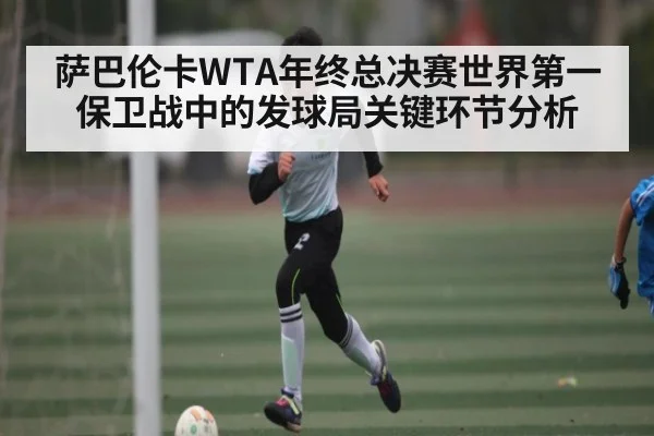 萨巴伦卡WTA年终总决赛世界第一保卫战中的发球局关键环节分析